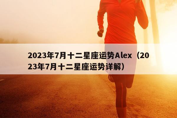 2023年7月十二星座运势Alex（2023年7月十二星座运势详解）