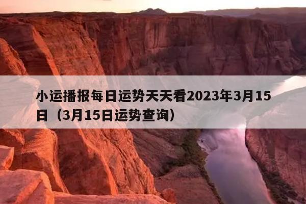 小运播报每日运势天天看2023年3月15日（3月15日运势查询）