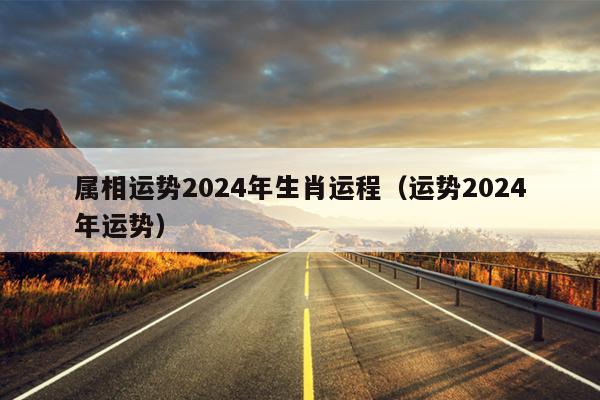 属相运势2024年生肖运程（运势2024年运势）