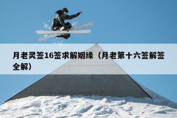 月老灵签16签求解姻缘（月老第十六签解签全解）