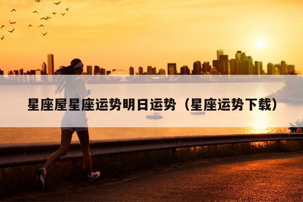 星座屋星座运势明日运势（星座运势下载）