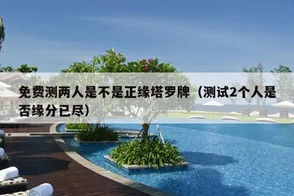 免费测两人是不是正缘塔罗牌（测试2个人是否缘分已尽）