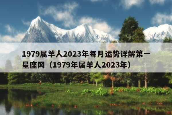 1979属羊人2023年每月运势详解第一星座网（1979年属羊人2023年）