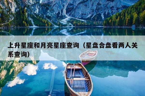 上升星座和月亮星座查询(星盘合盘看两人关系查询)