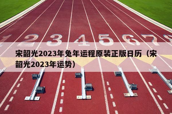 宋韶光2023年兔年运程原装正版日历（宋韶光2023年运势）