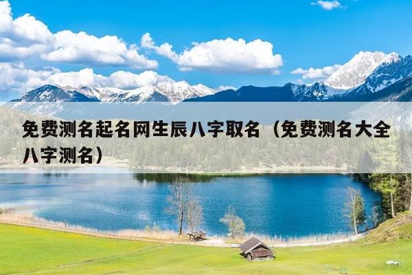 免费测名起名网生辰八字取名（免费测名大全八字测名）