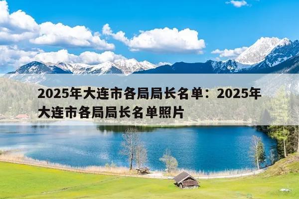 2025年大连市各局局长名单：2025年大连市各局局长名单照片