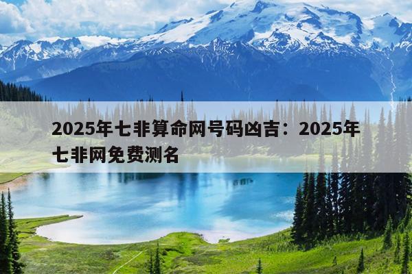 2025年七非算命网号码凶吉：2025年七非网免费测名