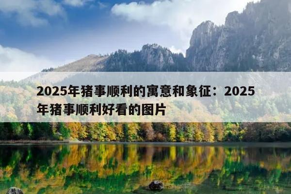2025年猪事顺利的寓意和象征：2025年猪事顺利好看的图片