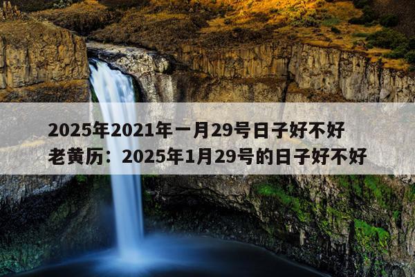 2025年2021年一月29号日子好不好老黄历：2025年1月29号的日子好不好