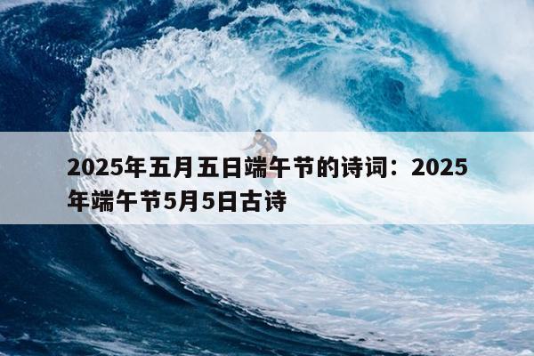 2025年五月五日端午节的诗词：2025年端午节5月5日古诗