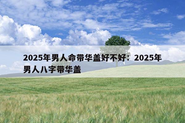 2025年男人命带华盖好不好：2025年男人八字带华盖