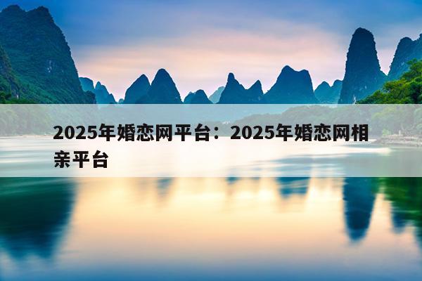 2025年婚恋网平台：2025年婚恋网相亲平台