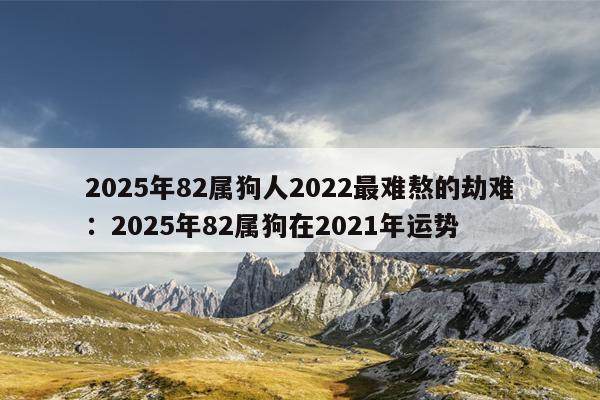 2025年82属狗人2022最难熬的劫难：2025年82属狗在2021年运势