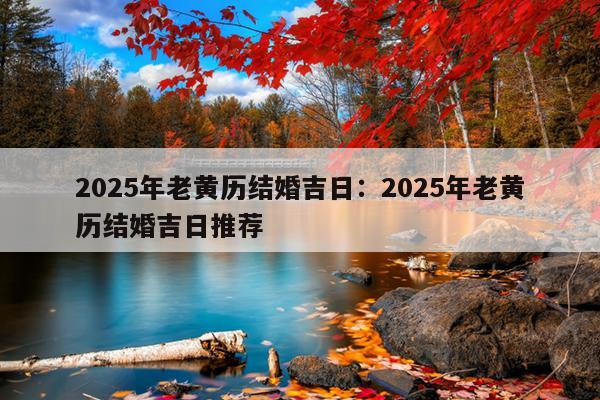 2025年老黄历结婚吉日：2025年老黄历结婚吉日推荐
