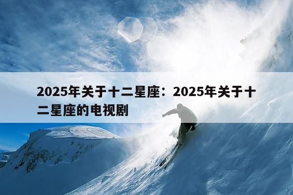 2025年关于十二星座：2025年关于十二星座的电视剧