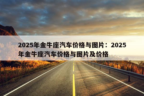 2025年金牛座汽车价格与图片：2025年金牛座汽车价格与图片及价格