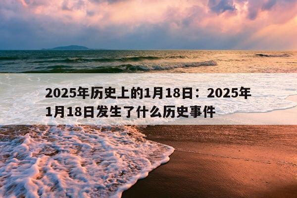 2025年历史上的1月18日：2025年1月18日发生了什么历史事件
