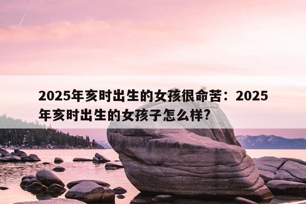 2025年亥时出生的女孩很命苦：2025年亥时出生的女孩子怎么样?