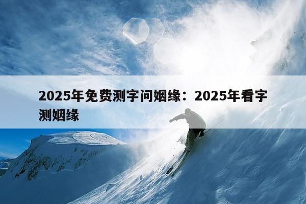 2025年免费测字问姻缘：2025年看字测姻缘