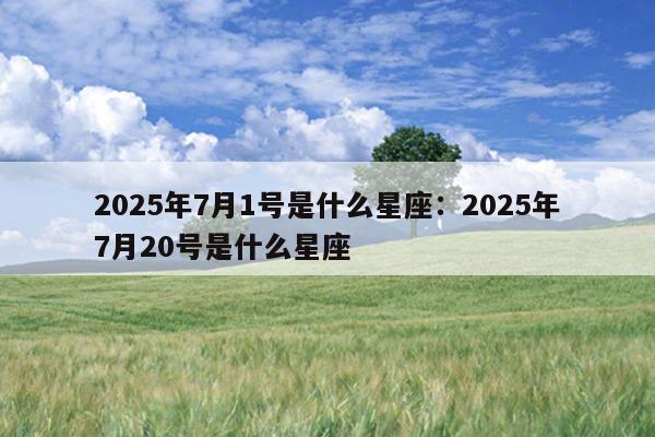 2025年7月1号是什么星座：2025年7月20号是什么星座