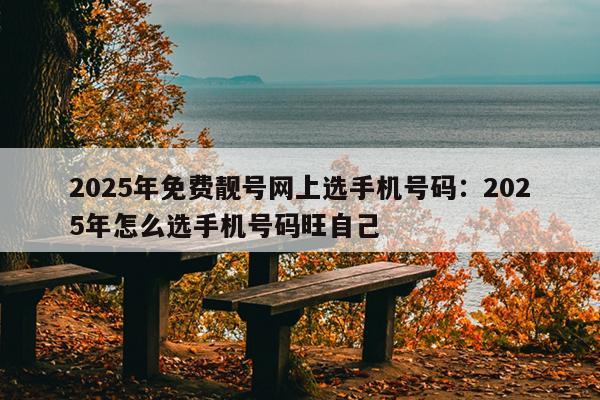 2025年免费靓号网上选手机号码：2025年怎么选手机号码旺自己