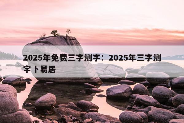 2025年免费三字测字：2025年三字测字卜易居