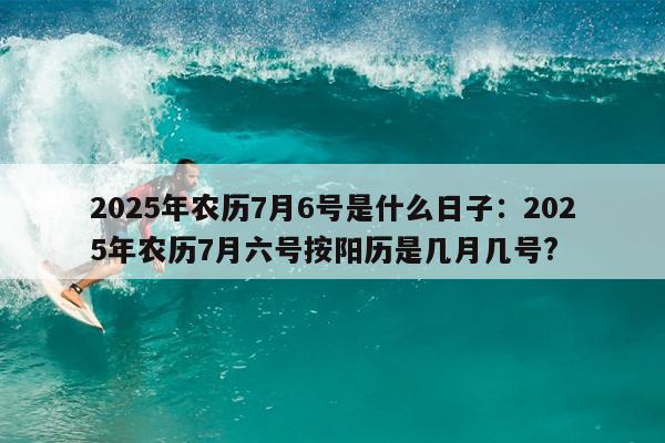2025年农历7月6号是什么日子：2025年农历7月六号按阳历是几月几号?
